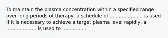 To maintain the plasma concentration within a specified range over long periods of therapy, a schedule of ...................... is used If it is necessary to achieve a target plasma level rapidly, a .................... is used to ................