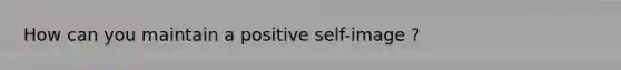 How can you maintain a positive self-image ?