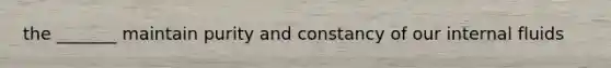 the _______ maintain purity and constancy of our internal fluids