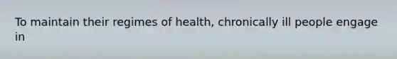 To maintain their regimes of health, chronically ill people engage in