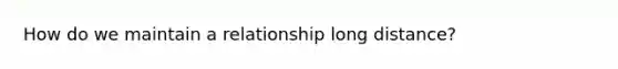 How do we maintain a relationship long distance?