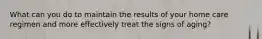 What can you do to maintain the results of your home care regimen and more effectively treat the signs of aging?