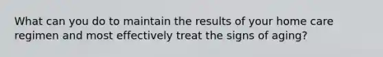 What can you do to maintain the results of your home care regimen and most effectively treat the signs of aging?