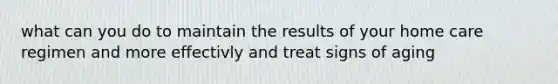 what can you do to maintain the results of your home care regimen and more effectivly and treat signs of aging