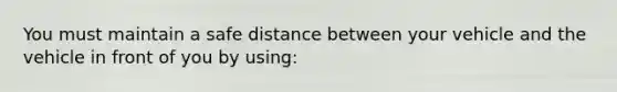 You must maintain a safe distance between your vehicle and the vehicle in front of you by using: