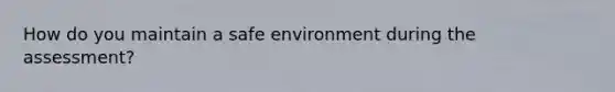 How do you maintain a safe environment during the assessment?