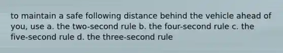 to maintain a safe following distance behind the vehicle ahead of you, use a. the two-second rule b. the four-second rule c. the five-second rule d. the three-second rule