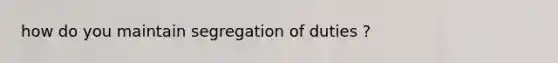 how do you maintain segregation of duties ?