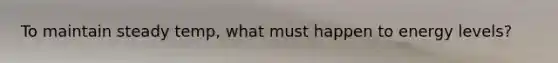 To maintain steady temp, what must happen to energy levels?