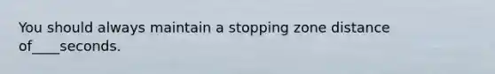 You should always maintain a stopping zone distance of____seconds.