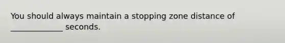 You should always maintain a stopping zone distance of _____________ seconds.