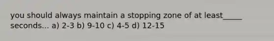 you should always maintain a stopping zone of at least_____ seconds... a) 2-3 b) 9-10 c) 4-5 d) 12-15