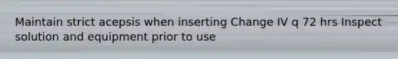 Maintain strict acepsis when inserting Change IV q 72 hrs Inspect solution and equipment prior to use