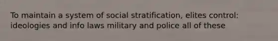 To maintain a system of social stratification, elites control: ideologies and info laws military and police all of these