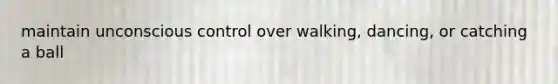 maintain unconscious control over walking, dancing, or catching a ball