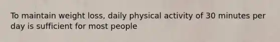 To maintain weight loss, daily physical activity of 30 minutes per day is sufficient for most people