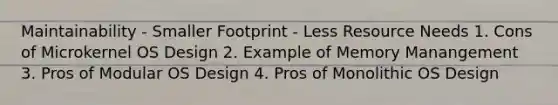 Maintainability - Smaller Footprint - Less Resource Needs 1. Cons of Microkernel OS Design 2. Example of Memory Manangement 3. Pros of Modular OS Design 4. Pros of Monolithic OS Design