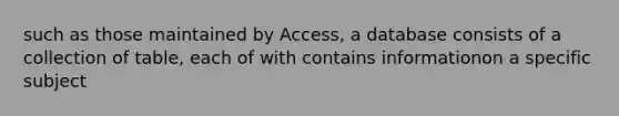 such as those maintained by Access, a database consists of a collection of table, each of with contains informationon a specific subject