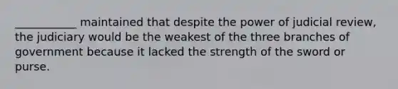 ___________ maintained that despite the power of judicial review, the judiciary would be the weakest of the three branches of government because it lacked the strength of the sword or purse.