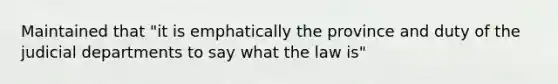 Maintained that "it is emphatically the province and duty of the judicial departments to say what the law is"