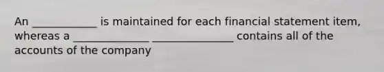 An ____________ is maintained for each financial statement item, whereas a ______________ _______________ contains all of the accounts of the company