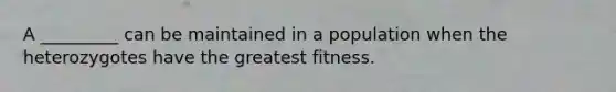 A _________ can be maintained in a population when the heterozygotes have the greatest fitness.