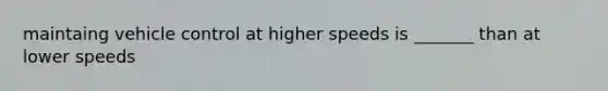 maintaing vehicle control at higher speeds is _______ than at lower speeds