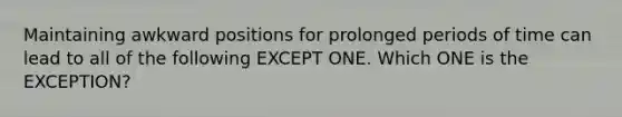 Maintaining awkward positions for prolonged periods of time can lead to all of the following EXCEPT ONE. Which ONE is the EXCEPTION?