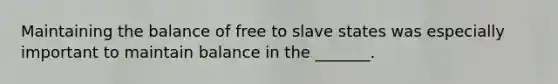 Maintaining the balance of free to slave states was especially important to maintain balance in the _______.