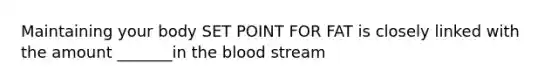 Maintaining your body SET POINT FOR FAT is closely linked with the amount _______in the blood stream