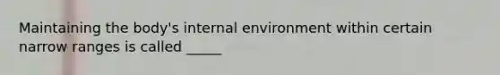 Maintaining the body's internal environment within certain narrow ranges is called _____