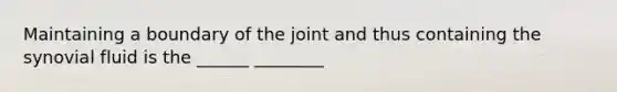 Maintaining a boundary of the joint and thus containing the synovial fluid is the ______ ________