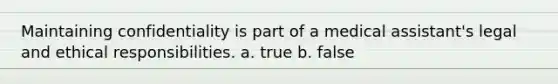 Maintaining confidentiality is part of a medical assistant's legal and ethical responsibilities. a. true b. false