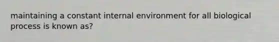 maintaining a constant internal environment for all biological process is known as?