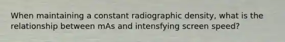 When maintaining a constant radiographic density, what is the relationship between mAs and intensfying screen speed?