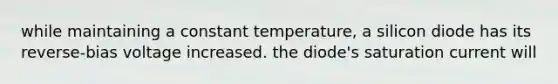 while maintaining a constant temperature, a silicon diode has its reverse-bias voltage increased. the diode's saturation current will