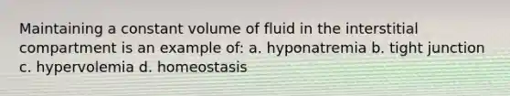 Maintaining a constant volume of fluid in the interstitial compartment is an example of: a. hyponatremia b. tight junction c. hypervolemia d. homeostasis