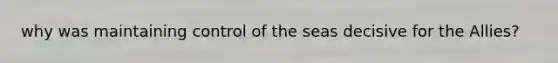 why was maintaining control of the seas decisive for the Allies?