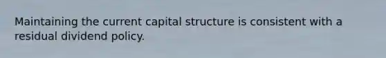 Maintaining the current capital structure is consistent with a residual dividend policy.