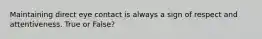 Maintaining direct eye contact is always a sign of respect and attentiveness. True or False?