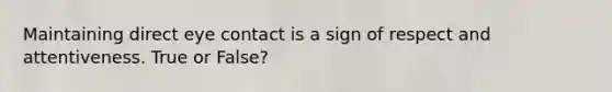 Maintaining direct eye contact is a sign of respect and attentiveness. True or False?