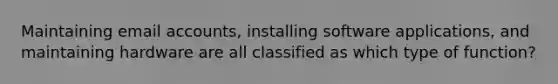 Maintaining email accounts, installing software applications, and maintaining hardware are all classified as which type of function?