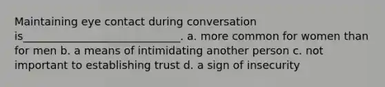 Maintaining eye contact during conversation is_____________________________. a. more common for women than for men b. a means of intimidating another person c. not important to establishing trust d. a sign of insecurity