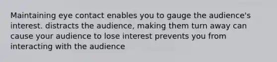 Maintaining eye contact enables you to gauge the audience's interest. distracts the audience, making them turn away can cause your audience to lose interest prevents you from interacting with the audience