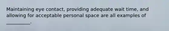 Maintaining eye contact, providing adequate wait time, and allowing for acceptable personal space are all examples of __________.