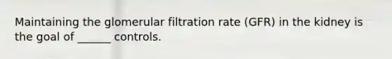 Maintaining the glomerular filtration rate (GFR) in the kidney is the goal of ______ controls.