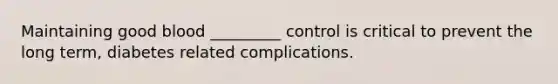 Maintaining good blood _________ control is critical to prevent the long term, diabetes related complications.