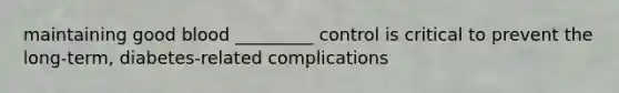 maintaining good blood _________ control is critical to prevent the long-term, diabetes-related complications