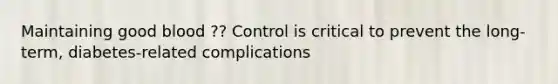 Maintaining good blood ?? Control is critical to prevent the long-term, diabetes-related complications