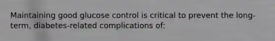 Maintaining good glucose control is critical to prevent the long-term, diabetes-related complications of: